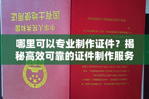 明港哪里可以专业制作证件？揭秘高效可靠的证件制作服务