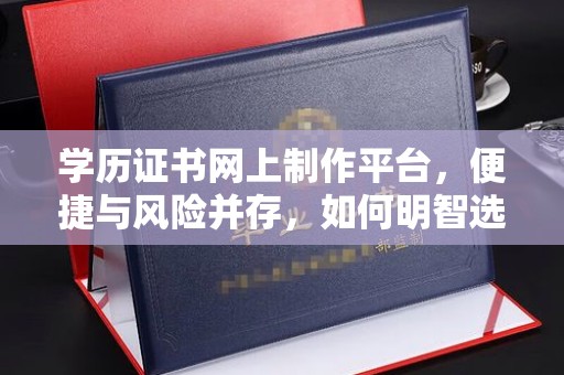 明港学历证书网上制作平台，便捷与风险并存，如何明智选择？