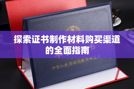 明港探索证书制作材料购买渠道的全面指南