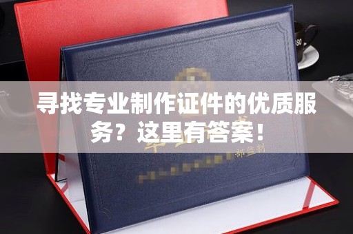 明港寻找专业制作证件的优质服务？这里有答案！