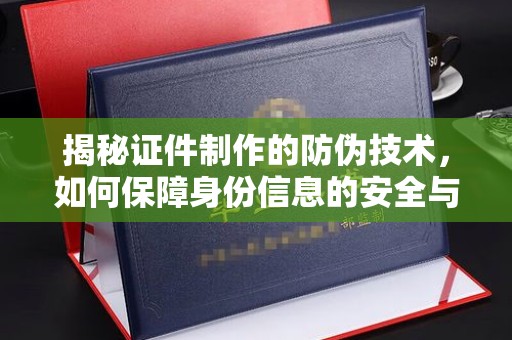 明港揭秘证件制作的防伪技术，如何保障身份信息的安全与真实