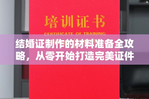 明港结婚证制作的材料准备全攻略，从零开始打造完美证件