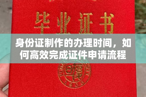 明港身份证制作的办理时间，如何高效完成证件申请流程
