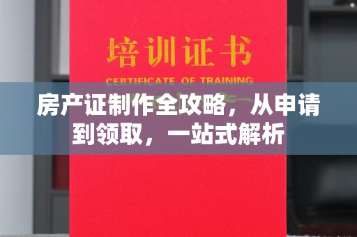 明港房产证制作全攻略，从申请到领取，一站式解析